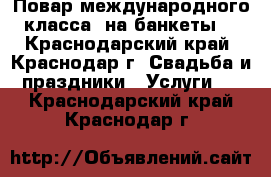 Повар международного класса  на банкеты. - Краснодарский край, Краснодар г. Свадьба и праздники » Услуги   . Краснодарский край,Краснодар г.